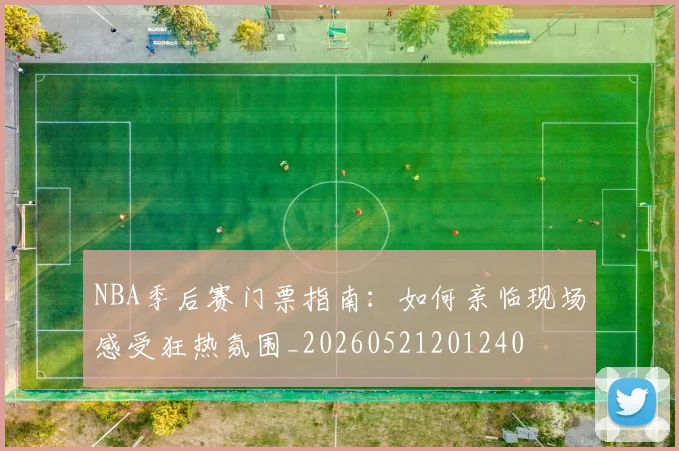 NBA季后赛门票指南：如何亲临现场感受狂热氛围_20260521201240
