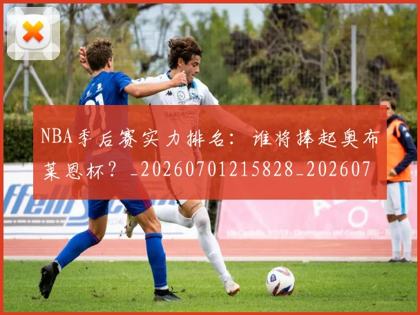 NBA季后赛实力排名：谁将捧起奥布莱恩杯？_20260701215828_20260714211009