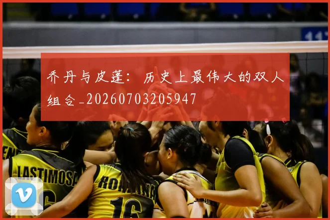 乔丹与皮蓬：历史上最伟大的双人组合_20260703205947