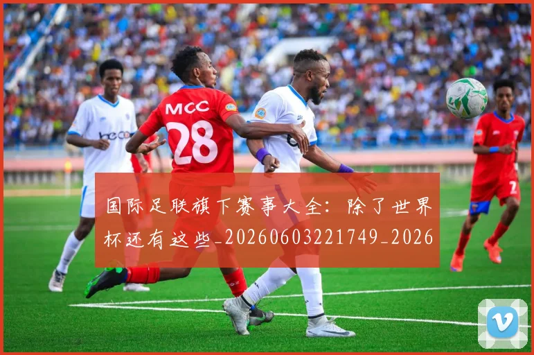 国际足联旗下赛事大全：除了世界杯还有这些_20260603221749_20260703225012